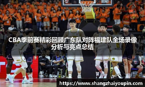CBA季前赛精彩回顾广东队对阵福建队全场录像分析与亮点总结