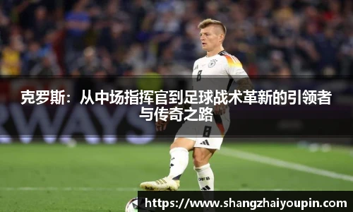 克罗斯：从中场指挥官到足球战术革新的引领者与传奇之路
