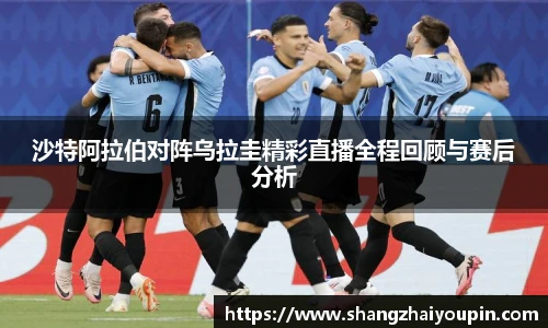 沙特阿拉伯对阵乌拉圭精彩直播全程回顾与赛后分析